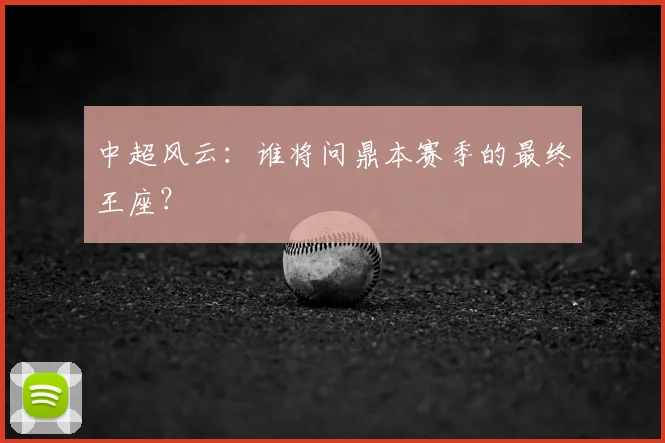 中超风云:谁将问鼎本赛季的最终王座?