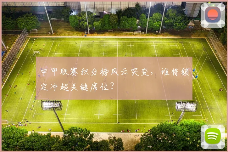 中甲联赛积分榜风云突变,谁将锁定冲超关键席位?