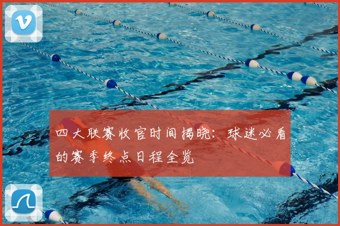 四大联赛收官时间揭晓：球迷必看的赛季终点日程全览