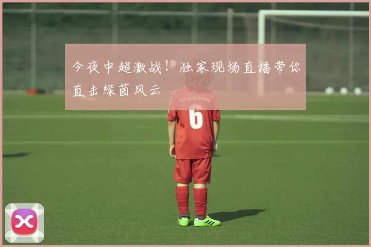 今夜中超激战！独家现场直播带你直击绿茵风云