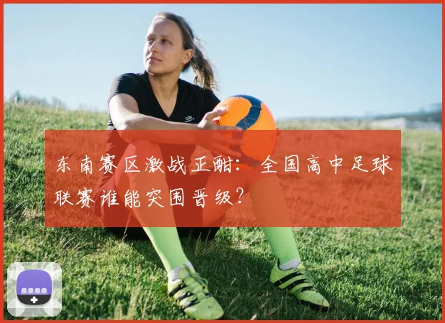 东南赛区激战正酣：全国高中足球联赛谁能突围晋级？