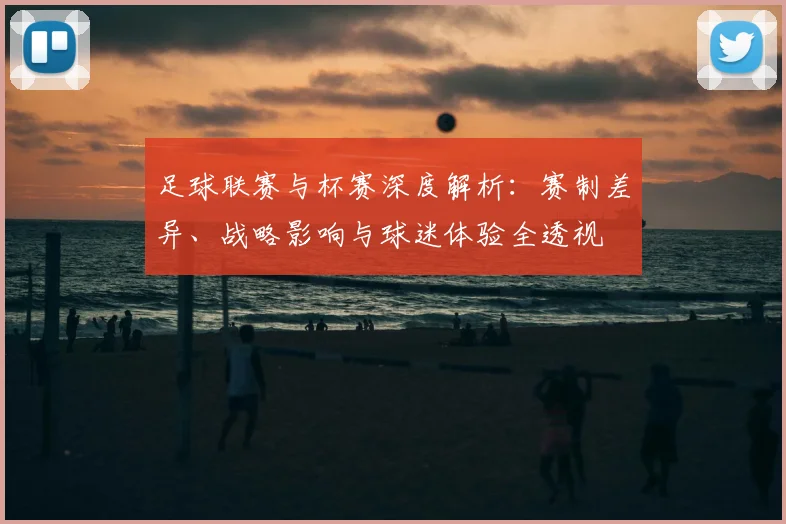 足球联赛与杯赛深度解析：赛制差异、战略影响与球迷体验全透视