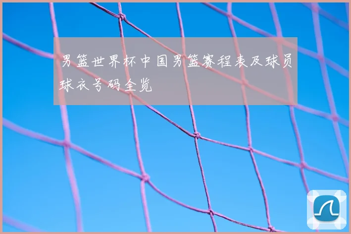 男篮世界杯中国男篮赛程表及球员球衣号码全览
