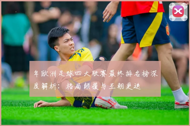 年欧洲足球四大联赛最终排名榜深度解析:格局颠覆与王朝更迭