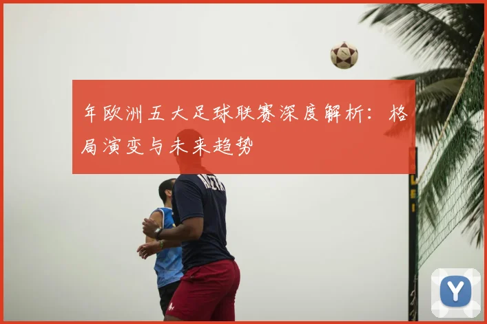 年欧洲五大足球联赛深度解析：格局演变与未来趋势