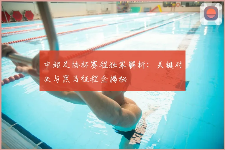 中超足协杯赛程独家解析：关键对决与黑马征程全揭秘