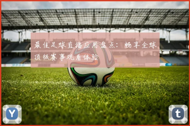 最佳足球直播应用盘点：畅享全球顶级赛事观看体验