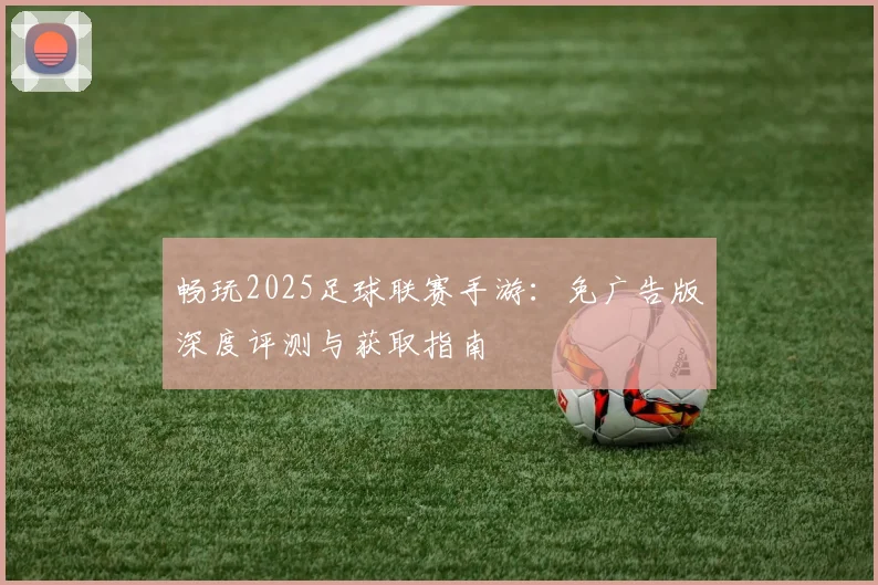 畅玩2025足球联赛手游：免广告版深度评测与获取指南