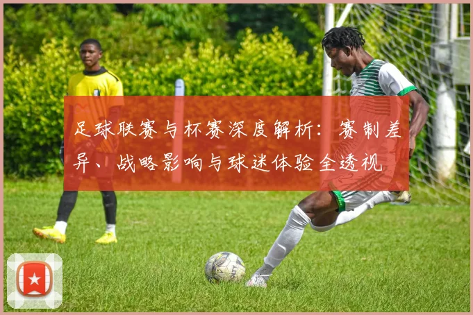 足球联赛与杯赛深度解析：赛制差异、战略影响与球迷体验全透视