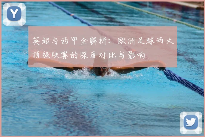 英超与西甲全解析：欧洲足球两大顶级联赛的深度对比与影响