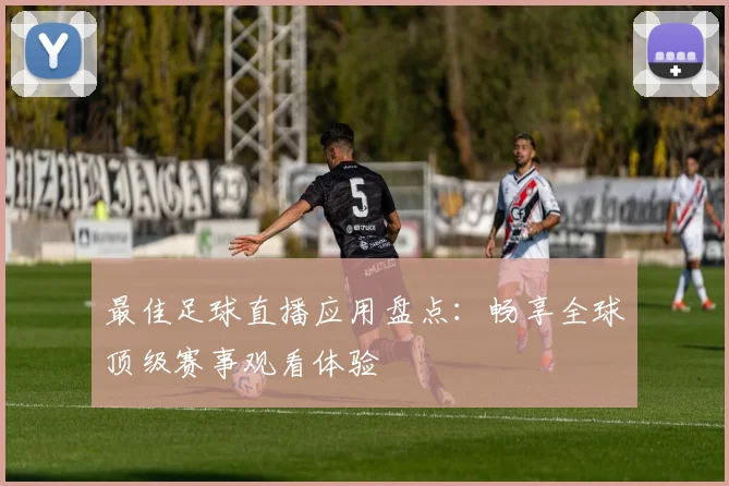 最佳足球直播应用盘点:畅享全球顶级赛事观看体验