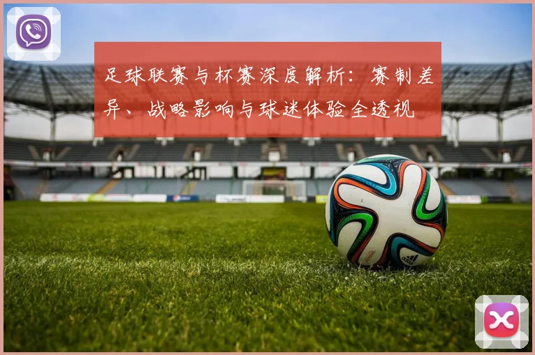 足球联赛与杯赛深度解析:赛制差异、战略影响与球迷体验全透视