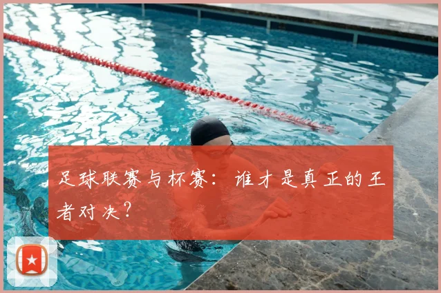 足球联赛与杯赛：谁才是真正的王者对决？