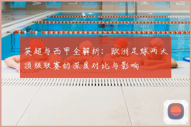 英超与西甲全解析：欧洲足球两大顶级联赛的深度对比与影响