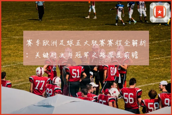 赛季欧洲足球五大联赛赛程全解析：关键对决与冠军之路深度前瞻