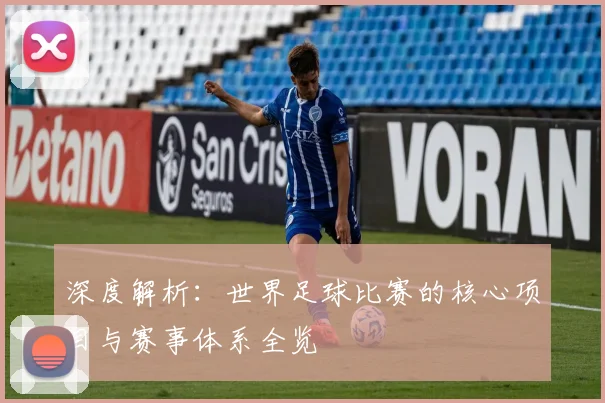深度解析：世界足球比赛的核心项目与赛事体系全览