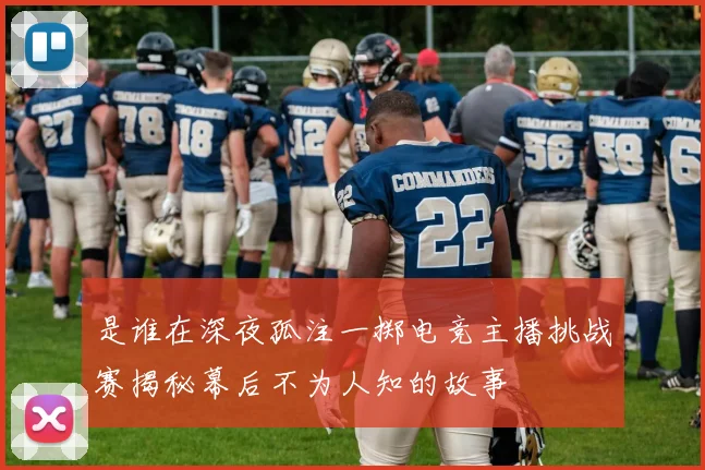 是谁在深夜孤注一掷电竞主播挑战赛揭秘幕后不为人知的故事