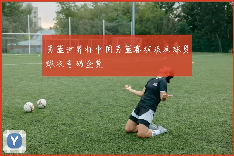 男篮世界杯中国男篮赛程表及球员球衣号码全览