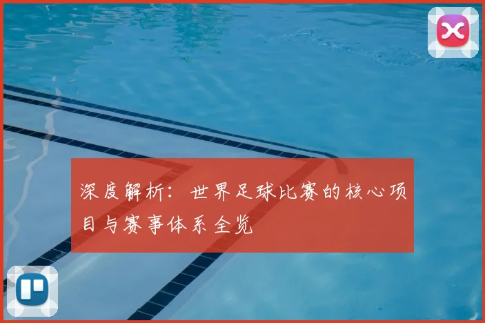 深度解析：世界足球比赛的核心项目与赛事体系全览