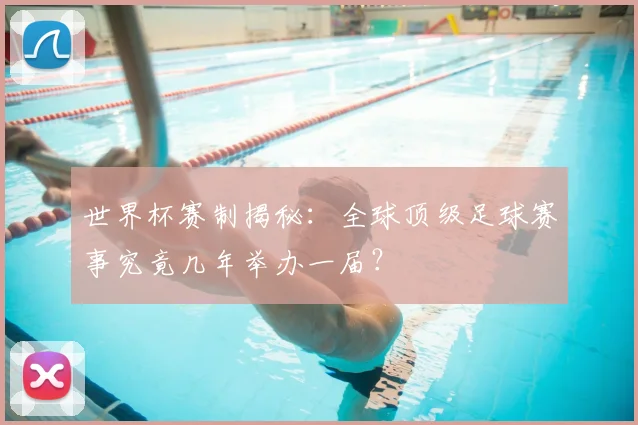 世界杯赛制揭秘：全球顶级足球赛事究竟几年举办一届？